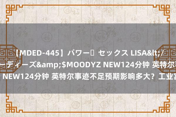 【MDED-445】パワー・セックス LISA</a>2005-08-13ムーディーズ&$MOODYZ NEW124分钟 英特尔事迹不足预期影响多大？工业富联修起