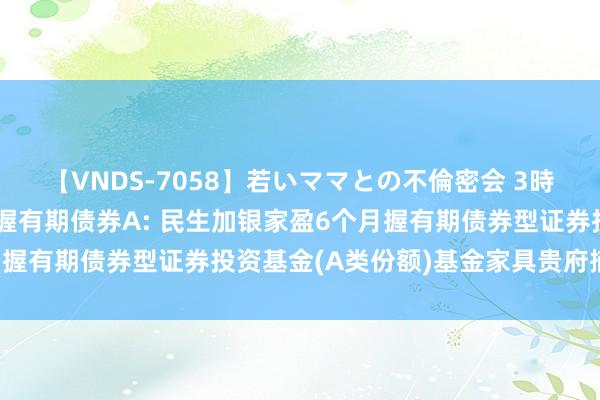 【VNDS-7058】若いママとの不倫密会 3時間 民生加银家盈6个月握有期债券A: 民生加银家盈6个月握有期债券型证券投资基金(A类份额)基金家具贵府摘记更新