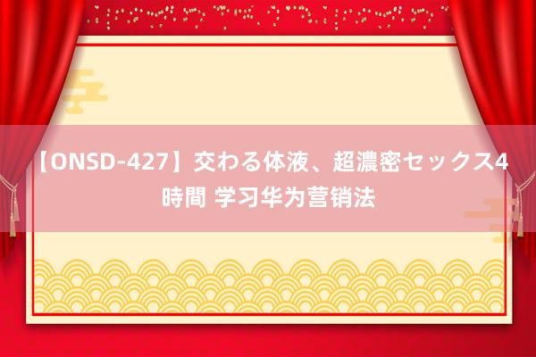 【ONSD-427】交わる体液、超濃密セックス4時間 学习华为营销法