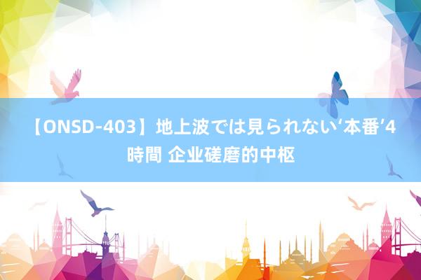 【ONSD-403】地上波では見られない‘本番’4時間 企业磋磨的中枢