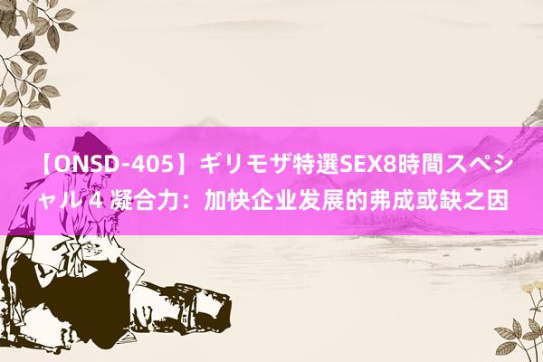 【ONSD-405】ギリモザ特選SEX8時間スペシャル 4 凝合力：加快企业发展的弗成或缺之因