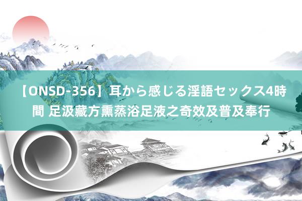 【ONSD-356】耳から感じる淫語セックス4時間 足汲藏方熏蒸浴足液之奇效及普及奉行