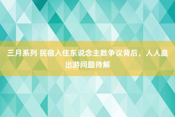 三月系列 民宿入住东说念主数争议背后，人人庭出游问题待解