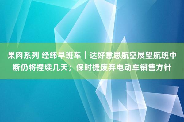 果肉系列 经纬早班车｜达好意思航空展望航班中断仍将捏续几天；保时捷废弃电动车销售方针