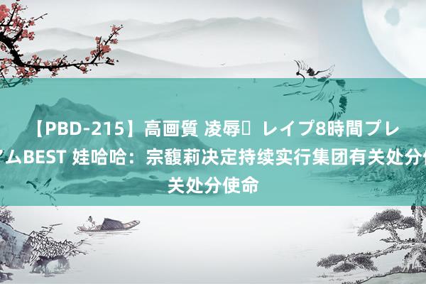 【PBD-215】高画質 凌辱・レイプ8時間プレミアムBEST 娃哈哈：宗馥莉决定持续实行集团有关处分使命