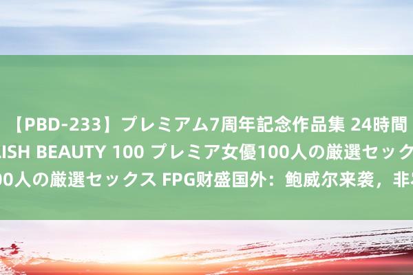 【PBD-233】プレミアム7周年記念作品集 24時間 PREMIUM STYLISH BEAUTY 100 プレミア女優100人の厳選セックス FPG财盛国外：鲍威尔来袭，非农可能传来利好？