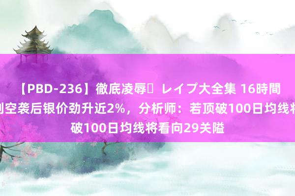 【PBD-236】徹底凌辱・レイプ大全集 16時間 第2集 以色列空袭后银价劲升近2%，分析师：若顶破100日均线将看向29关隘