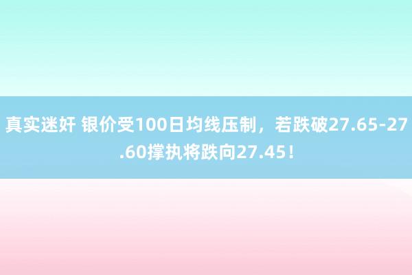 真实迷奸 银价受100日均线压制，若跌破27.65-27.60撑执将跌向27.45！