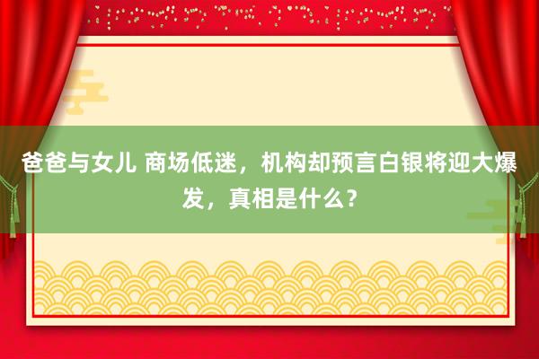 爸爸与女儿 商场低迷，机构却预言白银将迎大爆发，真相是什么？