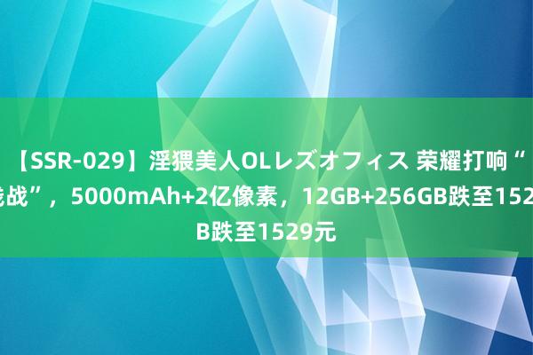 【SSR-029】淫猥美人OLレズオフィス 荣耀打响“价钱战”，5000mAh+2亿像素，12GB+256GB跌至1529元