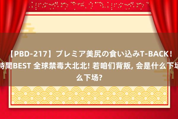 【PBD-217】プレミア美尻の食い込みT-BACK！8時間BEST 全球禁毒大北北! 若咱们背叛， 会是什么下场?