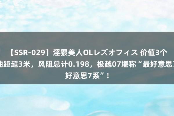 【SSR-029】淫猥美人OLレズオフィス 价值3个亿！轴距超3米，风阻总计0.198，极越07堪称“最好意思7系”！