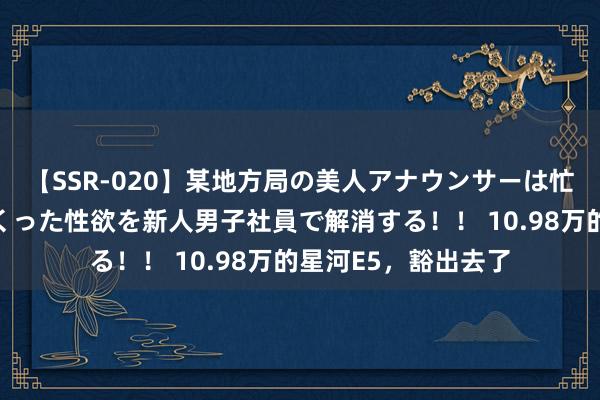 【SSR-020】某地方局の美人アナウンサーは忙し過ぎて溜まりまくった性欲を新人男子社員で解消する！！ 10.98万的星河E5，豁出去了