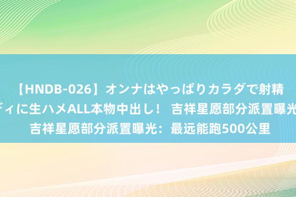 【HNDB-026】オンナはやっぱりカラダで射精する 厳選美巨乳ボディに生ハメALL本物中出し！ 吉祥星愿部分派置曝光：最远能跑500公里