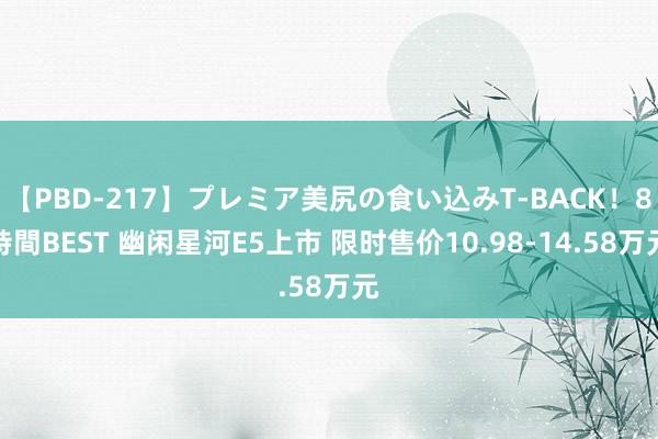 【PBD-217】プレミア美尻の食い込みT-BACK！8時間BEST 幽闲星河E5上市 限时售价10.98-14.58万元