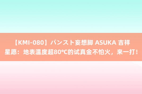 【KMI-080】パンスト妄想脚 ASUKA 吉祥星愿：地表温度超80℃的试真金不怕火，来一打！