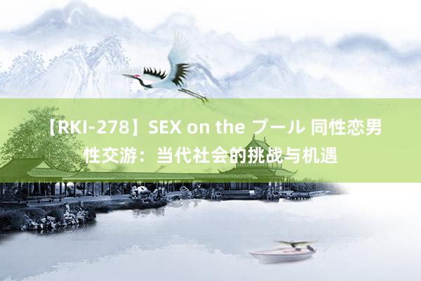 【RKI-278】SEX on the プール 同性恋男性交游：当代社会的挑战与机遇