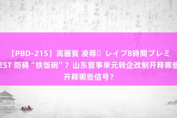 【PBD-215】高画質 凌辱・レイプ8時間プレミアムBEST 防碍“铁饭碗”？山东管事单元转企改制开释哪些信号？