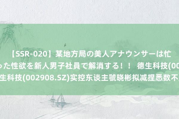 【SSR-020】某地方局の美人アナウンサーは忙し過ぎて溜まりまくった性欲を新人男子社員で解消する！！ 德生科技(002908.SZ)实控东谈主虢晓彬拟减捏悉数不超3%股份