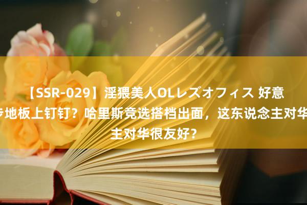 【SSR-029】淫猥美人OLレズオフィス 好意思大选步地板上钉钉？哈里斯竞选搭档出面，这东说念主对华很友好？