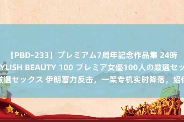 【PBD-233】プレミアム7周年記念作品集 24時間 PREMIUM STYLISH BEAUTY 100 プレミア女優100人の厳選セックス 伊朗蓄力反击，一架专机实时降落，绍伊古躬行率团送来“强心剂”