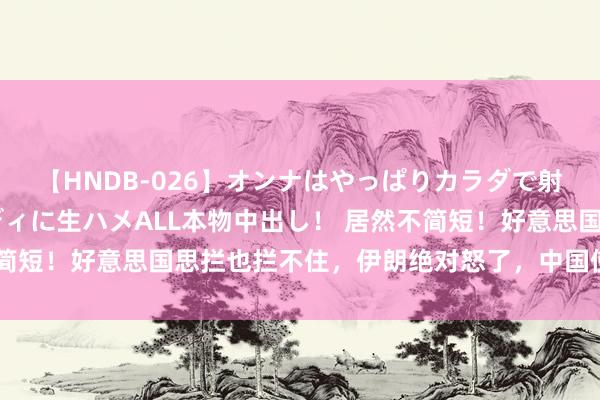 【HNDB-026】オンナはやっぱりカラダで射精する 厳選美巨乳ボディに生ハメALL本物中出し！ 居然不简短！好意思国思拦也拦不住，伊朗绝对怒了，中国使馆弥留发声