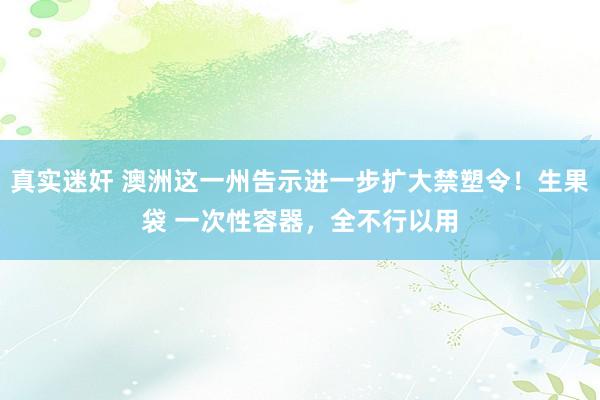 真实迷奸 澳洲这一州告示进一步扩大禁塑令！生果袋 一次性容器，全不行以用