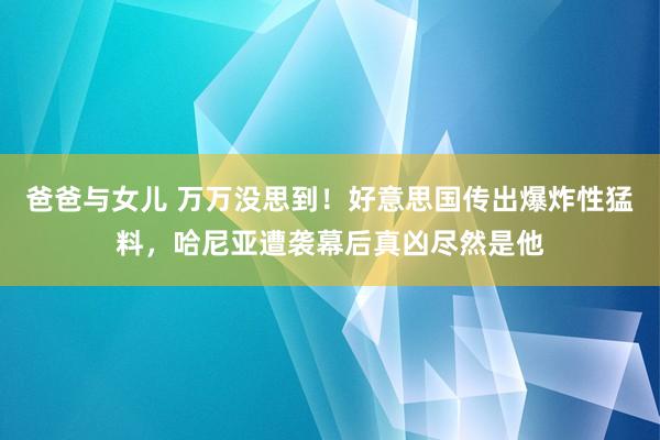 爸爸与女儿 万万没思到！好意思国传出爆炸性猛料，哈尼亚遭袭幕后真凶尽然是他