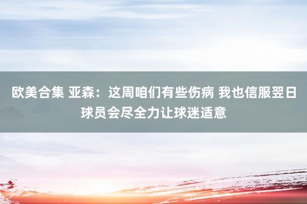 欧美合集 亚森：这周咱们有些伤病 我也信服翌日球员会尽全力让球迷适意