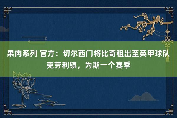 果肉系列 官方：切尔西门将比奇租出至英甲球队克劳利镇，为期一个赛季