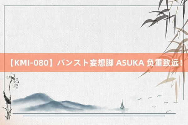 【KMI-080】パンスト妄想脚 ASUKA 负重致远！