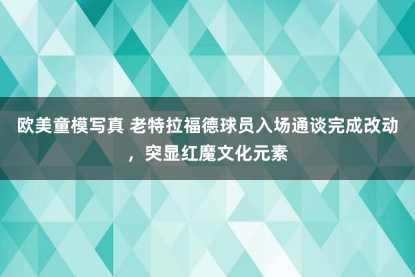 欧美童模写真 老特拉福德球员入场通谈完成改动，突显红魔文化元素