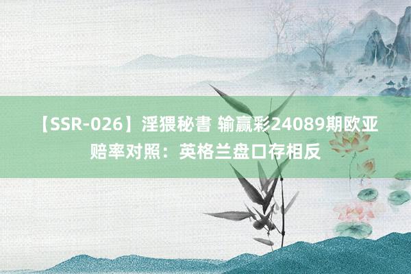 【SSR-026】淫猥秘書 输赢彩24089期欧亚赔率对照：英格兰盘口存相反