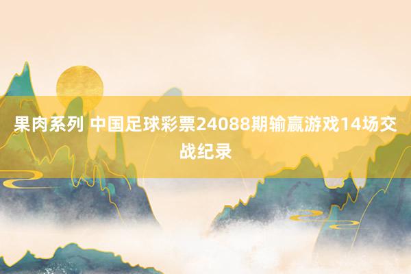 果肉系列 中国足球彩票24088期输赢游戏14场交战纪录