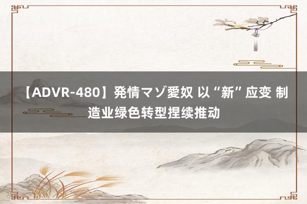 【ADVR-480】発情マゾ愛奴 以“新”应变 制造业绿色转型捏续推动