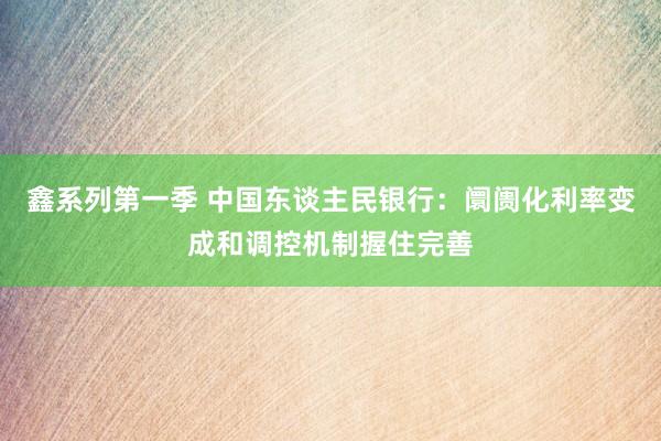 鑫系列第一季 中国东谈主民银行：阛阓化利率变成和调控机制握住完善