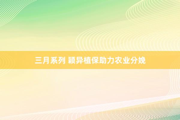 三月系列 颖异植保助力农业分娩