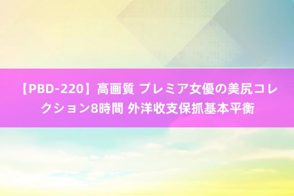 【PBD-220】高画質 プレミア女優の美尻コレクション8時間 外洋收支保抓基本平衡