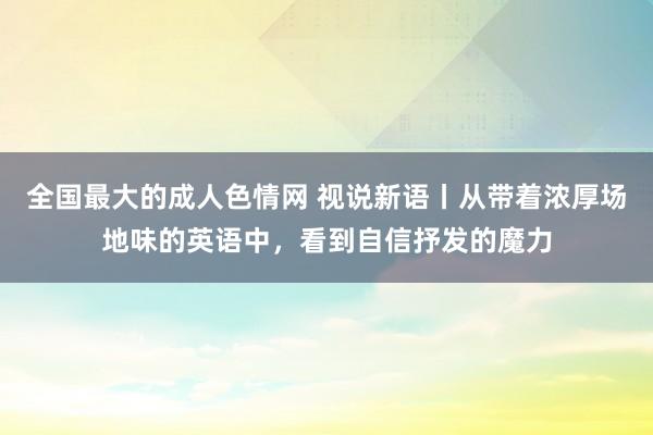 全国最大的成人色情网 视说新语丨从带着浓厚场地味的英语中，看到自信抒发的魔力