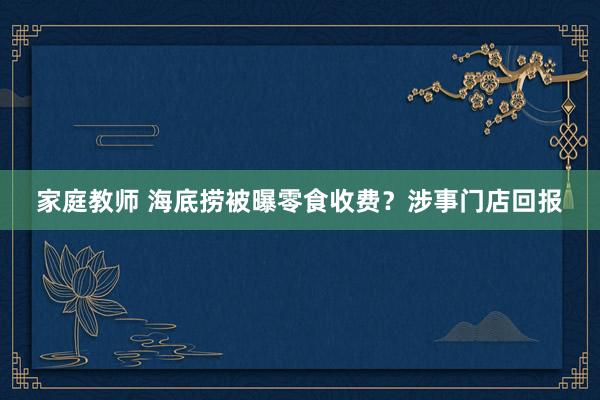 家庭教师 海底捞被曝零食收费？涉事门店回报