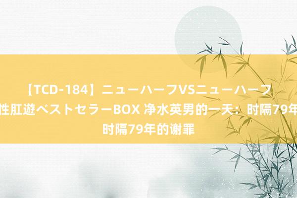 【TCD-184】ニューハーフVSニューハーフ 不純同性肛遊ベストセラーBOX 净水英男的一天：时隔79年的谢罪