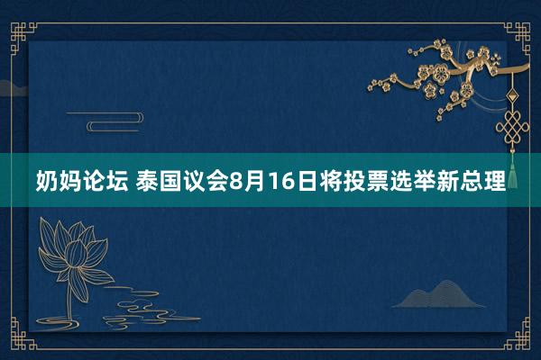 奶妈论坛 泰国议会8月16日将投票选举新总理