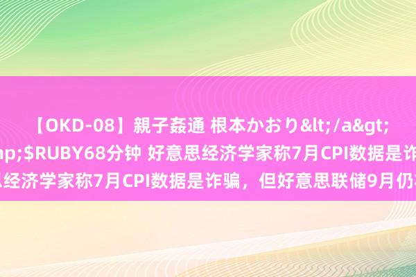 【OKD-08】親子姦通 根本かおり</a>2005-11-15ルビー&$RUBY68分钟 好意思经济学家称7月CPI数据是诈骗，但好意思联储9月仍将降息