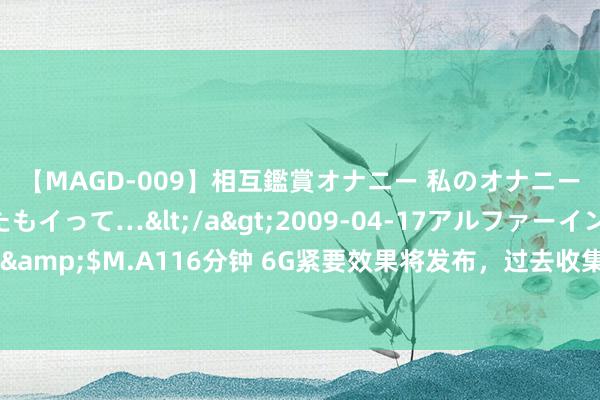 【MAGD-009】相互鑑賞オナニー 私のオナニーを見ながら、あなたもイって…</a>2009-04-17アルファーインターナショナル&$M.A116分钟 6G紧要效果将发布，过去收集发展大会，下周开幕！这些见识股事迹预喜