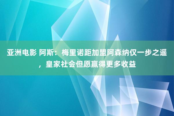 亚洲电影 阿斯：梅里诺距加盟阿森纳仅一步之遥，皇家社会但愿赢得更多收益