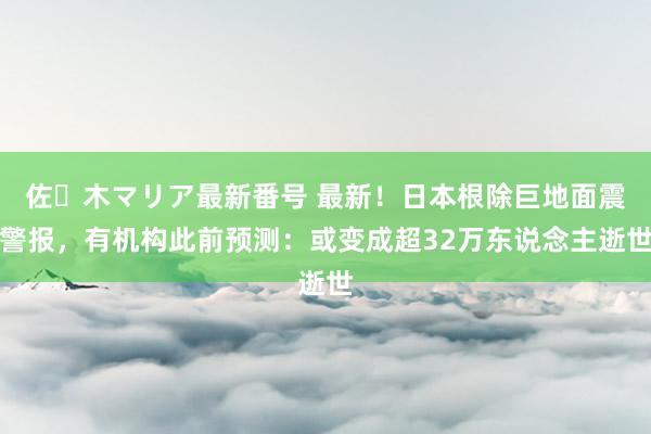 佐々木マリア最新番号 最新！日本根除巨地面震警报，有机构此前预测：或变成超32万东说念主逝世