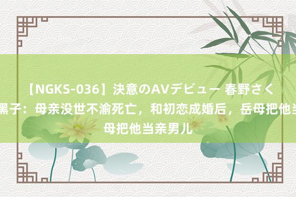 【NGKS-036】決意のAVデビュー 春野さくら 演员黑子：母亲没世不渝死亡，和初恋成婚后，岳母把他当亲男儿