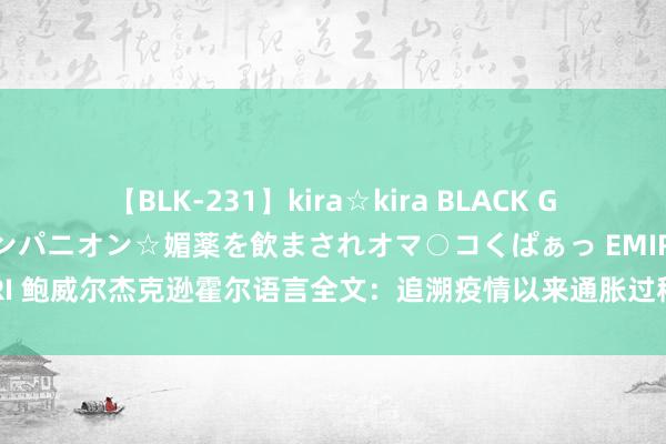 【BLK-231】kira☆kira BLACK GAL 黒ギャル中出し温泉コンパニオン☆媚薬を飲まされオマ○コくぱぁっ EMIRI 鲍威尔杰克逊霍尔语言全文：追溯疫情以来通胀过程、瞻望好意思联储政策