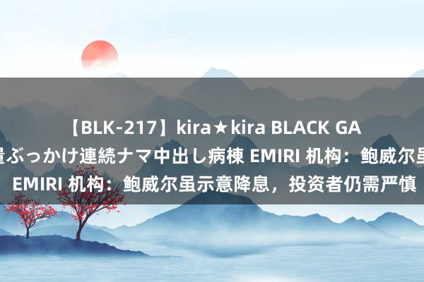 【BLK-217】kira★kira BLACK GAL黒ギャルご奉仕ナース 大量ぶっかけ連続ナマ中出し病棟 EMIRI 机构：鲍威尔虽示意降息，投资者仍需严慎