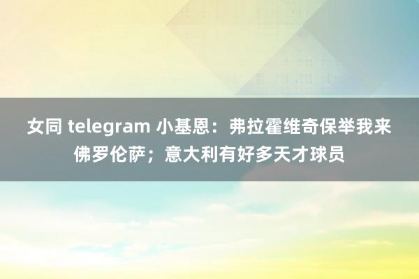 女同 telegram 小基恩：弗拉霍维奇保举我来佛罗伦萨；意大利有好多天才球员